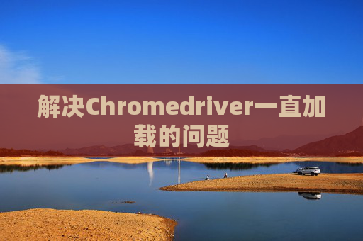 解决Chromedriver一直加载的问题