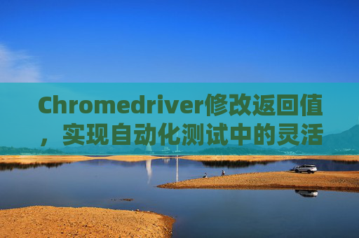 Chromedriver修改返回值，实现自动化测试中的灵活模拟响应