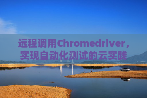 远程调用Chromedriver，实现自动化测试的云实践